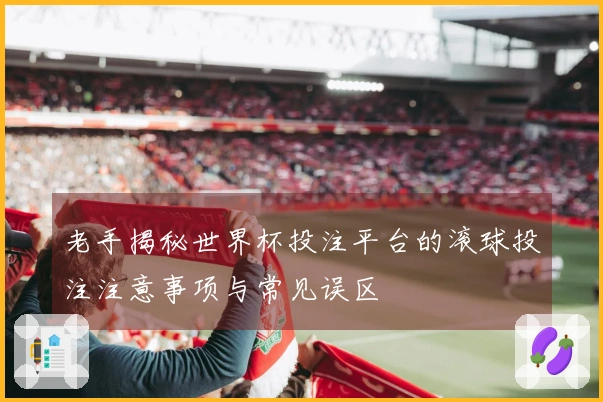 老手揭秘世界杯投注平台的滚球投注注意事项与常见误区