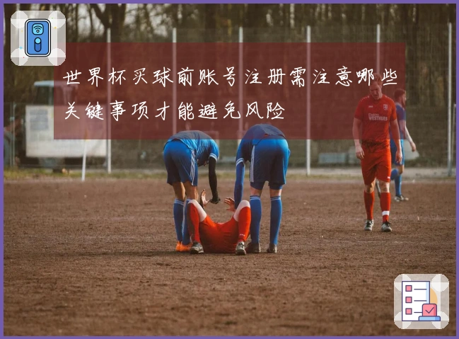 世界杯买球前账号注册需注意哪些关键事项才能避免风险