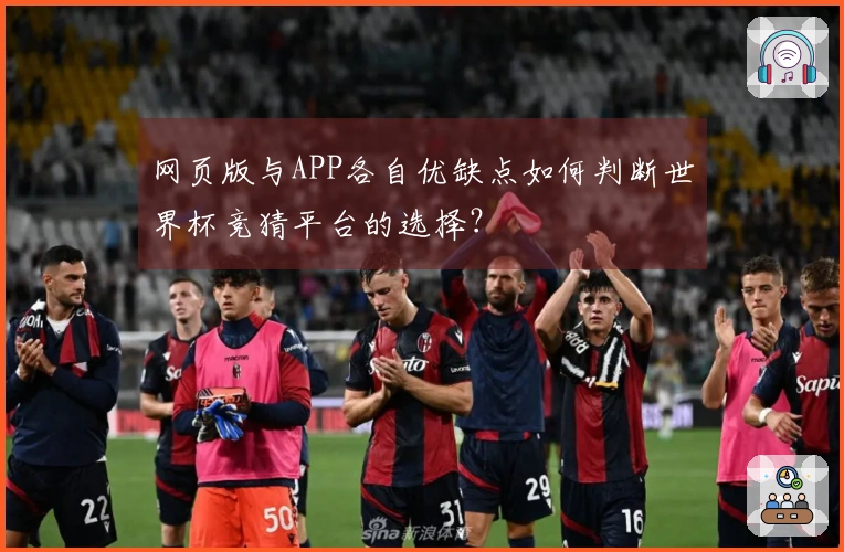 网页版与APP各自优缺点如何判断世界杯竞猜平台的选择？