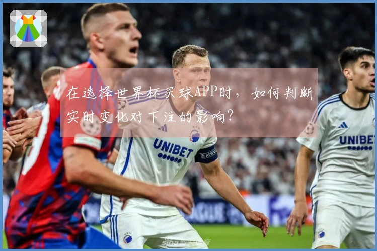 在选择世界杯买球APP时，如何判断实时变化对下注的影响？