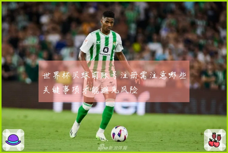 世界杯买球前账号注册需注意哪些关键事项才能避免风险