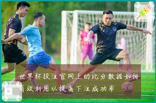 世界杯投注官网上的比分数据如何有效利用以提高下注成功率