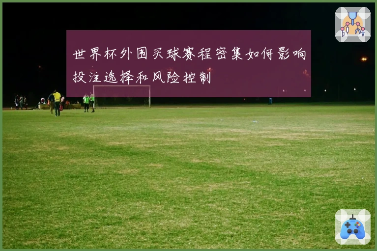 世界杯外围买球赛程密集如何影响投注选择和风险控制