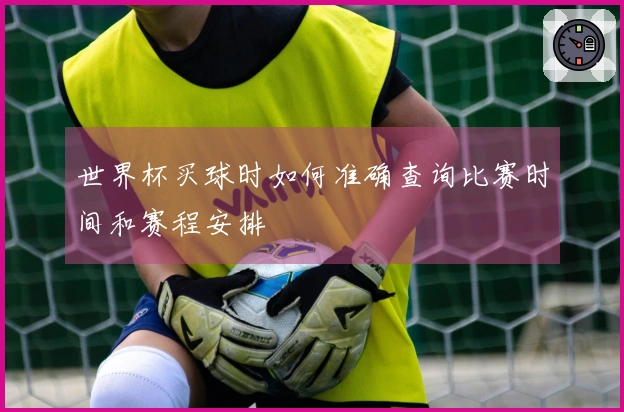 世界杯买球时如何准确查询比赛时间和赛程安排