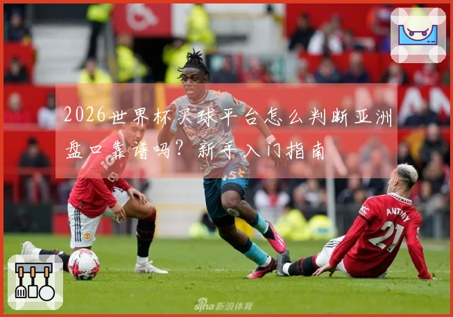 2026世界杯买球平台怎么判断亚洲盘口靠谱吗？新手入门指南